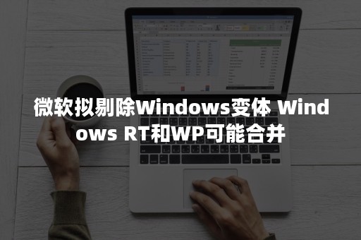 微软拟剔除Windows变体 Windows RT和WP可能合并