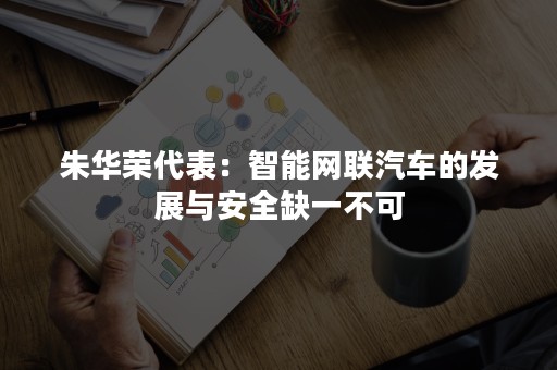 朱华荣代表：智能网联汽车的发展与安全缺一不可