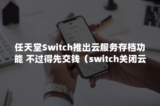 任天堂Switch推出云服务存档功能 不过得先交钱（switch关闭云存档）