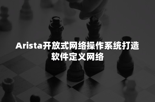 Arista开放式网络操作系统打造软件定义网络