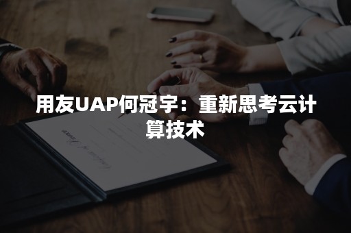 用友UAP何冠宇：重新思考云计算技术