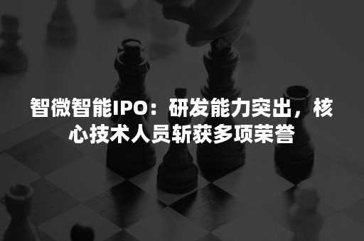 智微智能IPO：研发能力突出，核心技术人员斩获多项荣誉