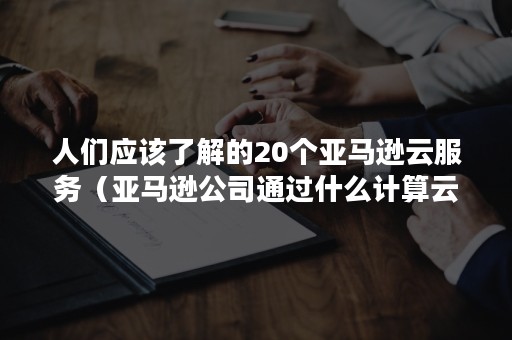 人们应该了解的20个亚马逊云服务（亚马逊公司通过什么计算云）