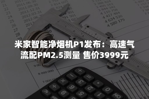 米家智能净烟机P1发布：高速气流配PM2.5测量 售价3999元