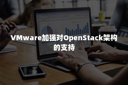 VMware加强对OpenStack架构的支持