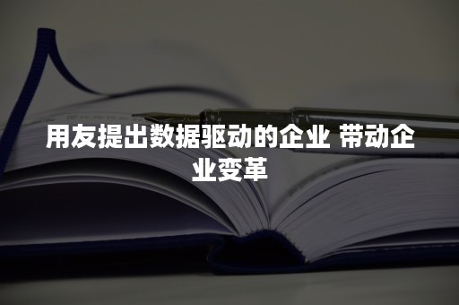 用友提出数据驱动的企业 带动企业变革