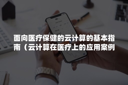 面向医疗保健的云计算的基本指南（云计算在医疗上的应用案例）