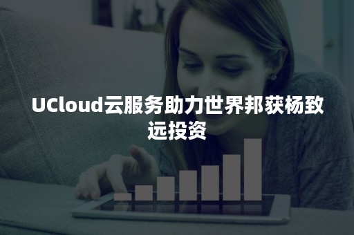 UCloud云服务助力世界邦获杨致远投资