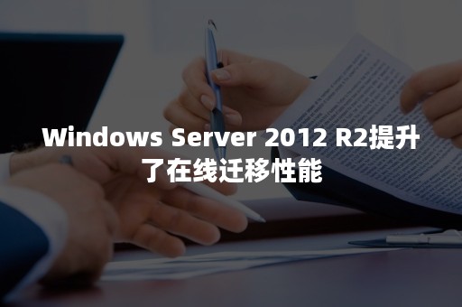 Windows Server 2012 R2提升了在线迁移性能