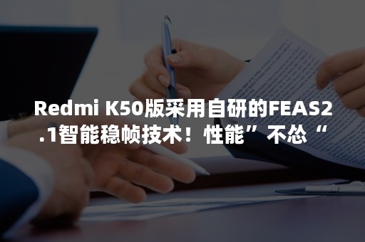 Redmi K50版采用自研的FEAS2.1智能稳帧技术！性能”不怂“