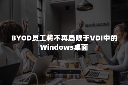 BYOD员工将不再局限于VDI中的Windows桌面