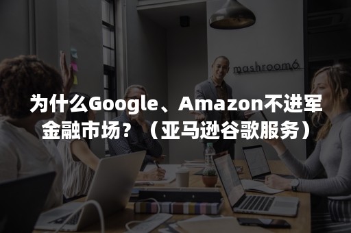 为什么Google、Amazon不进军金融市场？（亚马逊谷歌服务）