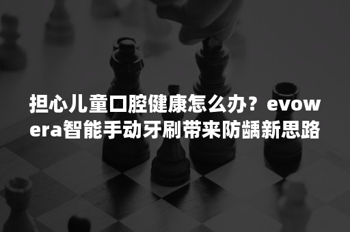 担心儿童口腔健康怎么办？evowera智能手动牙刷带来防龋新思路