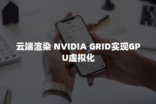 云端渲染 NVIDIA GRID实现GPU虚拟化