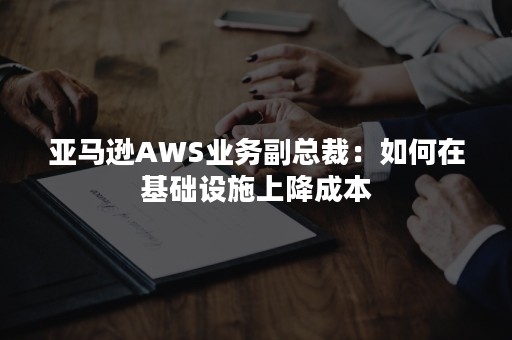 亚马逊AWS业务副总裁：如何在基础设施上降成本