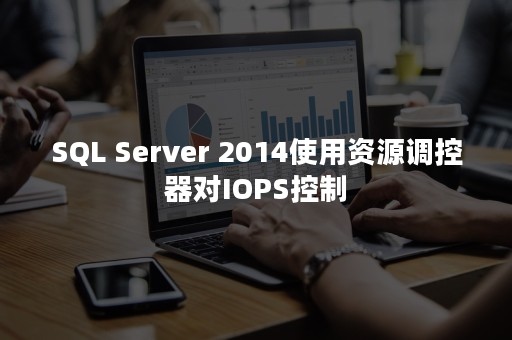 SQL Server 2014使用资源调控器对IOPS控制