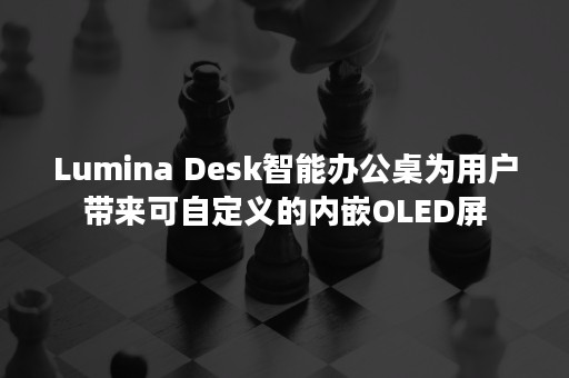 Lumina Desk智能办公桌为用户带来可自定义的内嵌OLED屏