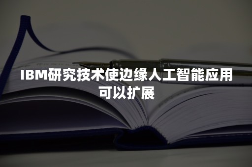 IBM研究技术使边缘人工智能应用可以扩展