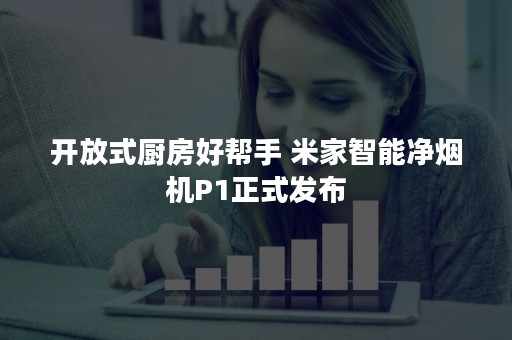 开放式厨房好帮手 米家智能净烟机P1正式发布