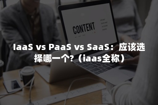 IaaS vs PaaS vs SaaS：应该选择哪一个?（iaas全称）