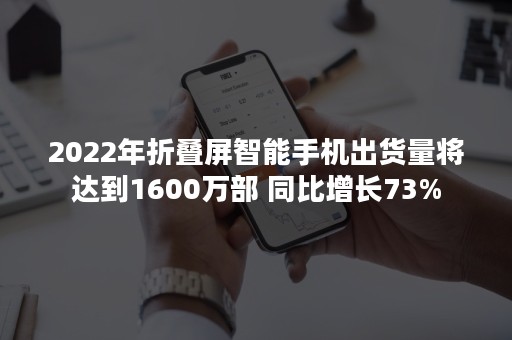 2022年折叠屏智能手机出货量将达到1600万部 同比增长73%