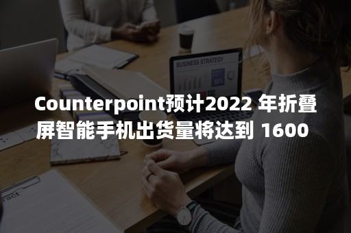 Counterpoint预计2022 年折叠屏智能手机出货量将达到 1600 万部