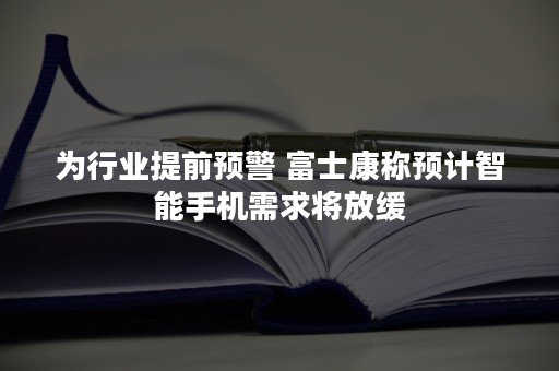 为行业提前预警 富士康称预计智能手机需求将放缓