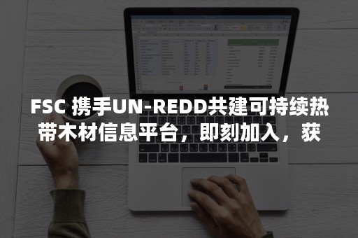 FSC 携手UN-REDD共建可持续热带木材信息平台，即刻加入，获取商机！