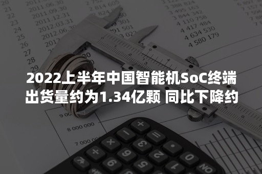 2022上半年中国智能机SoC终端出货量约为1.34亿颗 同比下降约16.9%