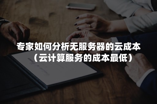 专家如何分析无服务器的云成本（云计算服务的成本最低）