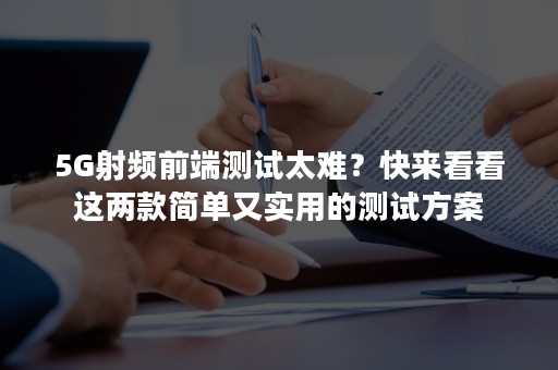 5G射频前端测试太难？快来看看这两款简单又实用的测试方案