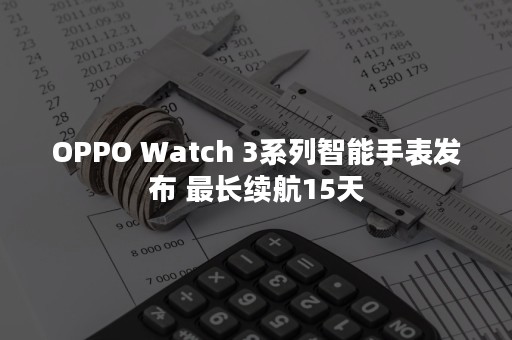 OPPO Watch 3系列智能手表发布 最长续航15天