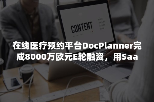 在线医疗预约平台DocPlanner完成8000万欧元E轮融资，用SaaS工具助力数字医疗