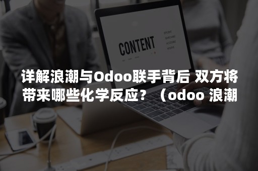 详解浪潮与Odoo联手背后 双方将带来哪些化学反应？（odoo 浪潮）