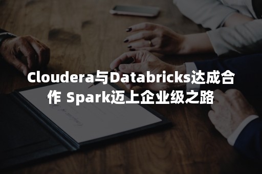 Cloudera与Databricks达成合作 Spark迈上企业级之路