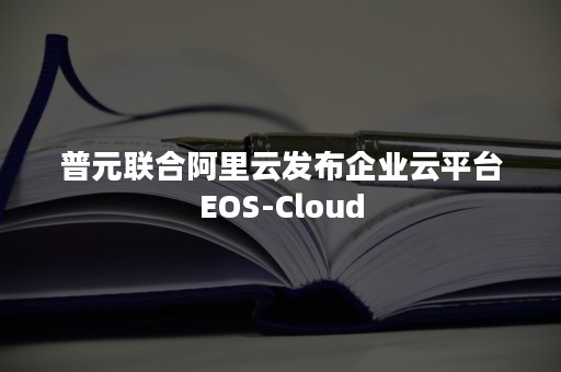 普元联合阿里云发布企业云平台EOS-Cloud