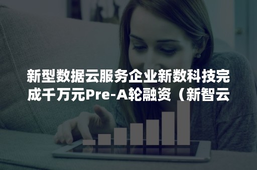 新型数据云服务企业新数科技完成千万元Pre-A轮融资（新智云数据服务有限公司）