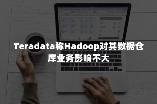 Teradata称Hadoop对其数据仓库业务影响不大