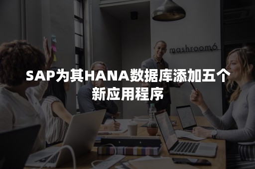 SAP为其HANA数据库添加五个新应用程序