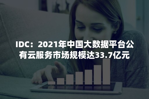 IDC：2021年中国大数据平台公有云服务市场规模达33.7亿元