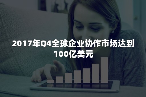 2017年Q4全球企业协作市场达到100亿美元