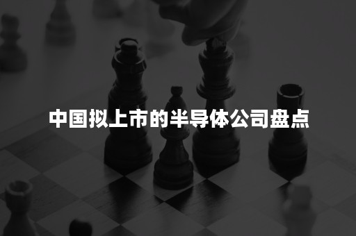 中国拟上市的半导体公司盘点