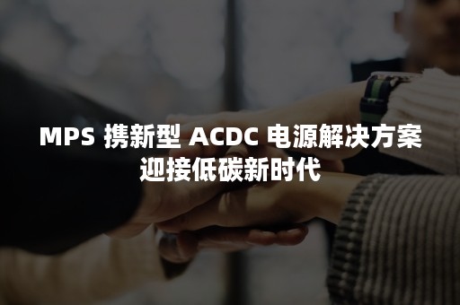 MPS 携新型 ACDC 电源解决方案迎接低碳新时代