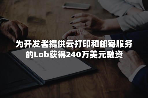 为开发者提供云打印和邮寄服务的Lob获得240万美元融资