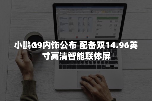 小鹏G9内饰公布 配备双14.96英寸高清智能联体屏