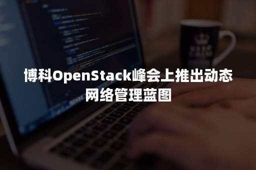 博科OpenStack峰会上推出动态网络管理蓝图