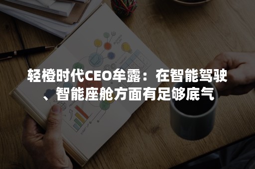 轻橙时代CEO牟露：在智能驾驶、智能座舱方面有足够底气