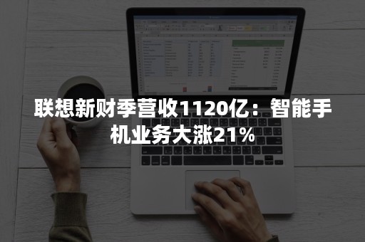 联想新财季营收1120亿：智能手机业务大涨21%