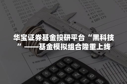 华宝证券基金投研平台“黑科技”——基金模拟组合隆重上线