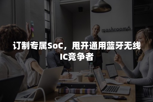 订制专属SoC，甩开通用蓝牙无线IC竞争者